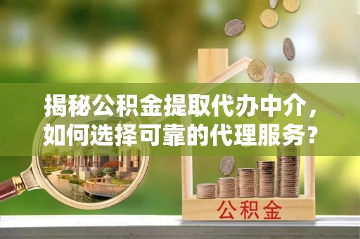 保康揭秘公积金提取代办中介，如何选择可靠的代理服务？