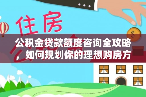 保康公积金贷款额度咨询全攻略，如何规划你的理想购房方案