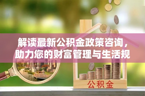 保康解读最新公积金政策咨询，助力您的财富管理与生活规划