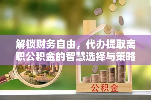 保康解锁财务自由，代办提取离职公积金的智慧选择与策略