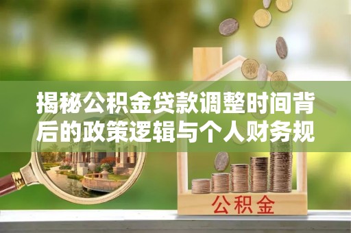 保康揭秘公积金贷款调整时间背后的政策逻辑与个人财务规划