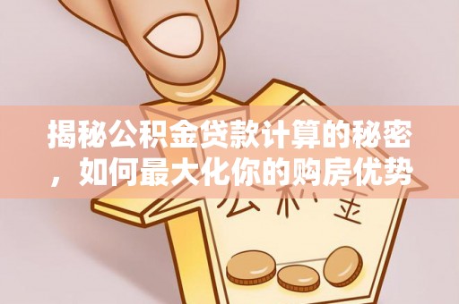 保康揭秘公积金贷款计算的秘密，如何最大化你的购房优势