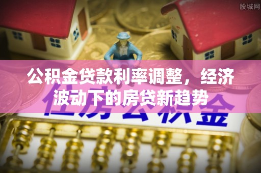 保康公积金贷款利率调整，经济波动下的房贷新趋势