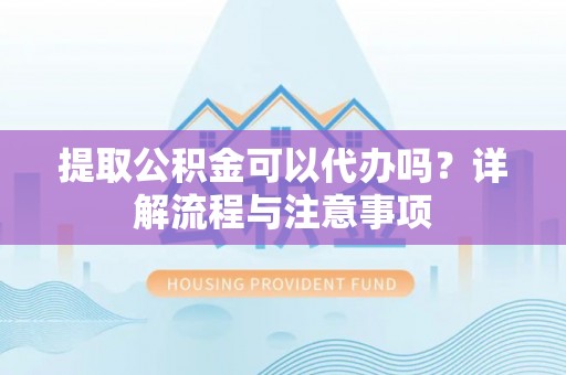 保康提取公积金可以代办吗？详解流程与注意事项