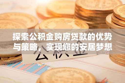 保康探索公积金购房贷款的优势与策略，实现您的安居梦想