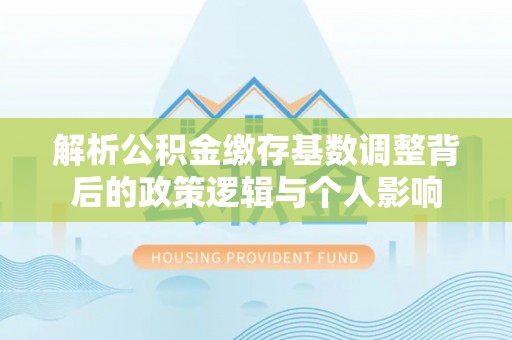 保康解析公积金缴存基数调整背后的政策逻辑与个人影响