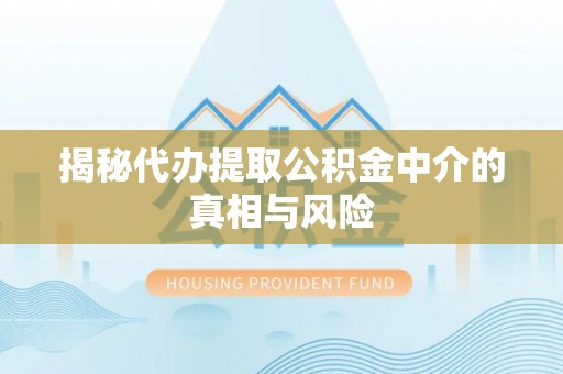 保康揭秘代办提取公积金中介的真相与风险