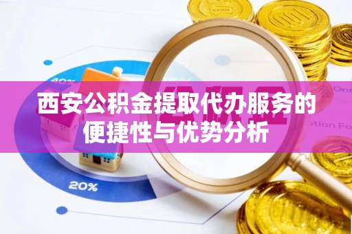 保康西安公积金提取代办服务的便捷性与优势分析