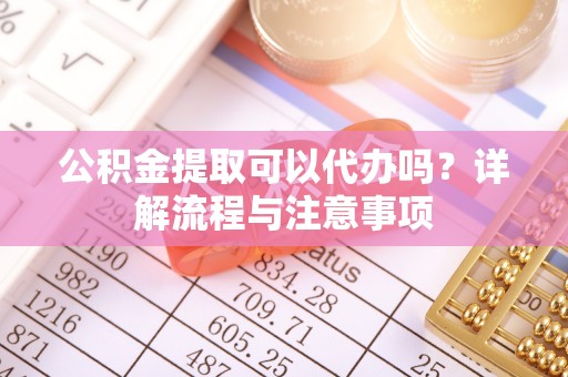 保康公积金提取可以代办吗？详解流程与注意事项