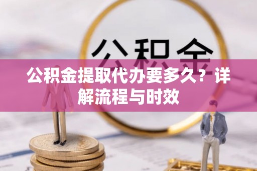 保康公积金提取代办要多久？详解流程与时效