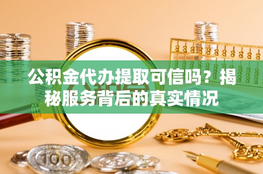 保康公积金代办提取可信吗？揭秘服务背后的真实情况