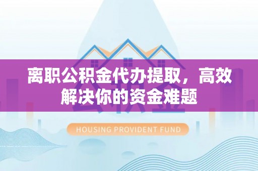 保康离职公积金代办提取，高效解决你的资金难题