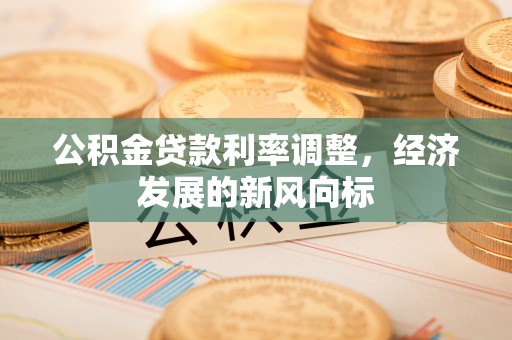 保康公积金贷款利率调整，经济发展的新风向标