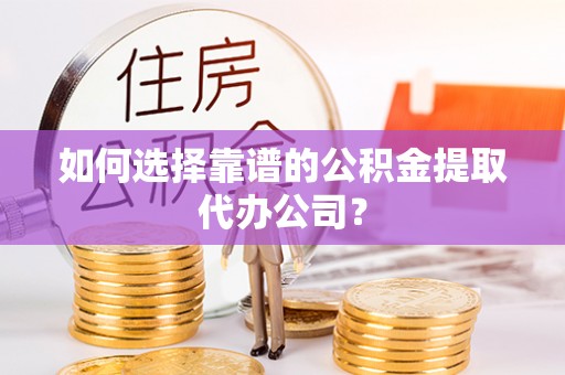 保康如何选择靠谱的公积金提取代办公司？
