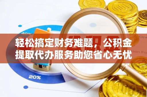 保康轻松搞定财务难题，公积金提取代办服务助您省心无忧