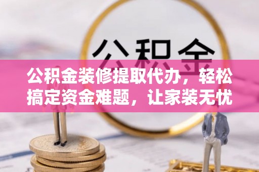 保康公积金装修提取代办，轻松搞定资金难题，让家装无忧
