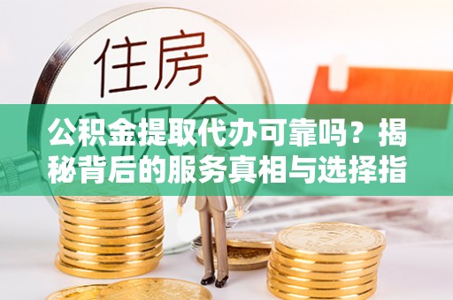 保康公积金提取代办可靠吗？揭秘背后的服务真相与选择指南