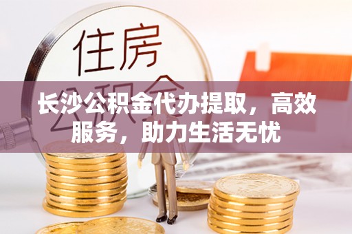 保康长沙公积金代办提取，高效服务，助力生活无忧