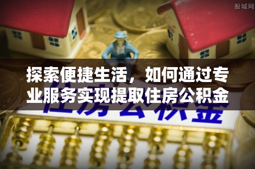 保康探索便捷生活，如何通过专业服务实现提取住房公积金代办