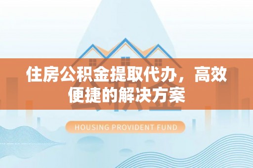 保康住房公积金提取代办，高效便捷的解决方案