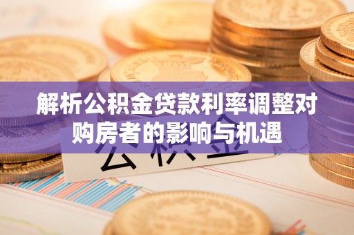 保康解析公积金贷款利率调整对购房者的影响与机遇