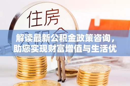 保康解读最新公积金政策咨询，助您实现财富增值与生活优化
