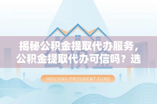 保康揭秘公积金提取代办服务，公积金提取代办可信吗？选择前你需要知道的真相