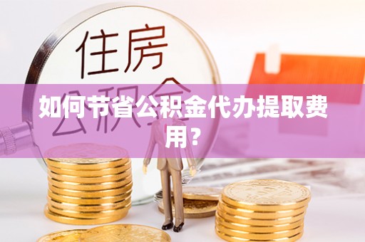 保康如何节省公积金代办提取费用？