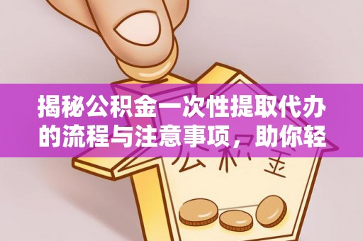 保康揭秘公积金一次性提取代办的流程与注意事项，助你轻松搞定财务规划