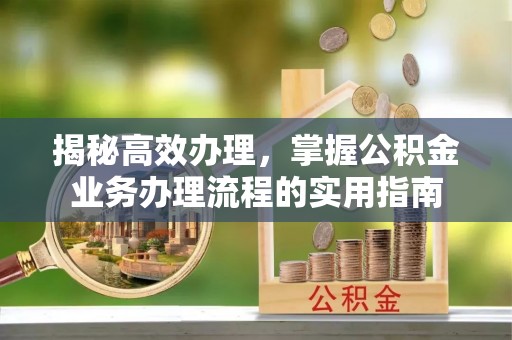 保康揭秘高效办理，掌握公积金业务办理流程的实用指南