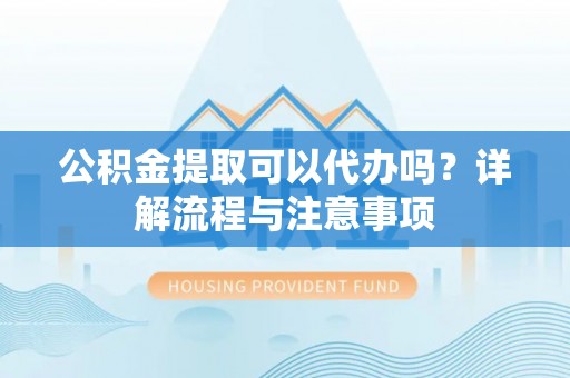 保康公积金提取可以代办吗？详解流程与注意事项