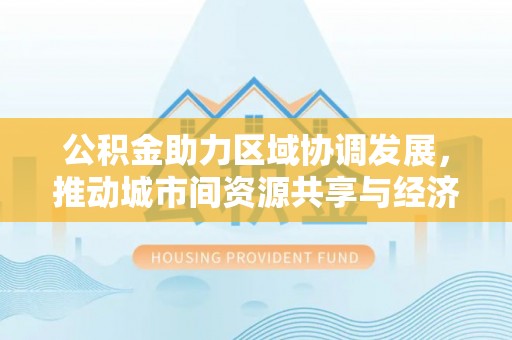 保康公积金助力区域协调发展，推动城市间资源共享与经济均衡发展