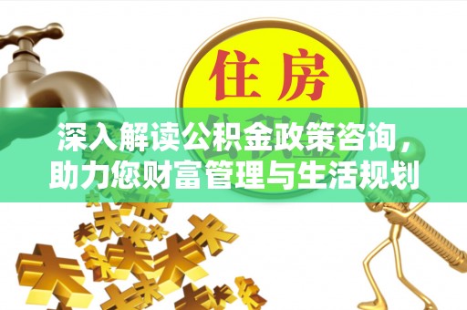 保康深入解读公积金政策咨询，助力您财富管理与生活规划