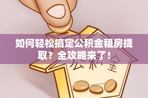 保康如何轻松搞定公积金租房提取？全攻略来了！