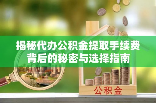 保康揭秘代办公积金提取手续费背后的秘密与选择指南