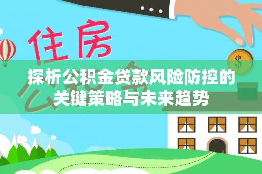 保康探析公积金贷款风险防控的关键策略与未来趋势