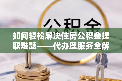 保康如何轻松解决住房公积金提取难题——代办理服务全解析
