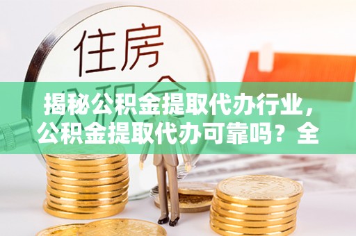 保康揭秘公积金提取代办行业，公积金提取代办可靠吗？全面解析与风险规避
