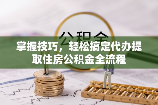 保康掌握技巧，轻松搞定代办提取住房公积金全流程