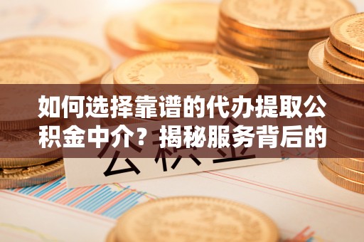 保康如何选择靠谱的代办提取公积金中介？揭秘服务背后的真相