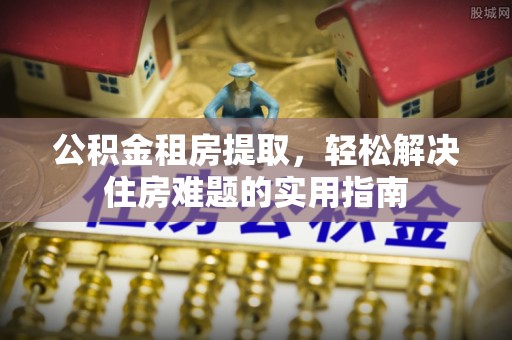 保康公积金租房提取，轻松解决住房难题的实用指南