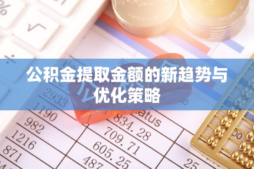 保康公积金提取金额的新趋势与优化策略