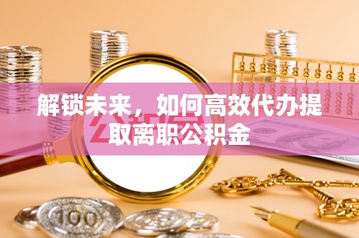 保康解锁未来，如何高效代办提取离职公积金
