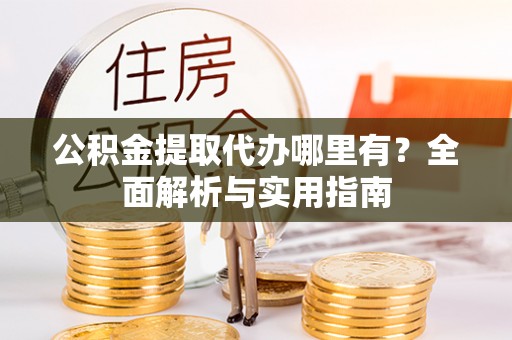 保康公积金提取代办哪里有？全面解析与实用指南