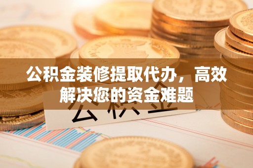 保康公积金装修提取代办，高效解决您的资金难题