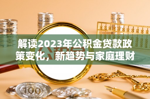 保康解读2023年公积金贷款政策变化，新趋势与家庭理财规划