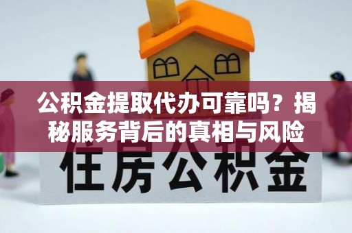 保康公积金提取代办可靠吗？揭秘服务背后的真相与风险