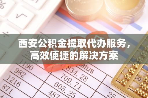 保康西安公积金提取代办服务，高效便捷的解决方案