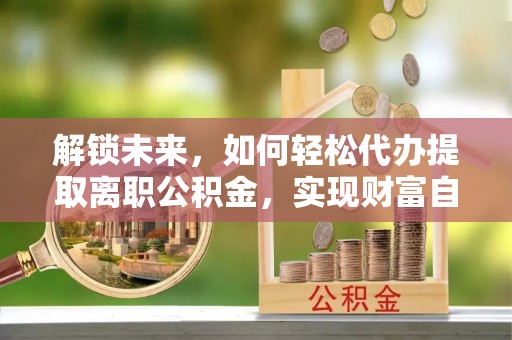 保康解锁未来，如何轻松代办提取离职公积金，实现财富自由的第一步