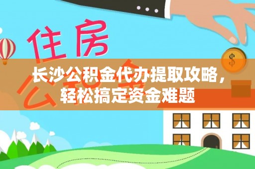 保康长沙公积金代办提取攻略，轻松搞定资金难题
